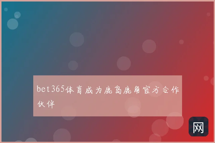 bet365体育成为鹿岛鹿角官方合作伙伴