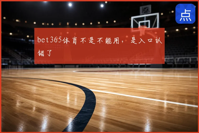 bet365体育不是不能用，是入口认错了